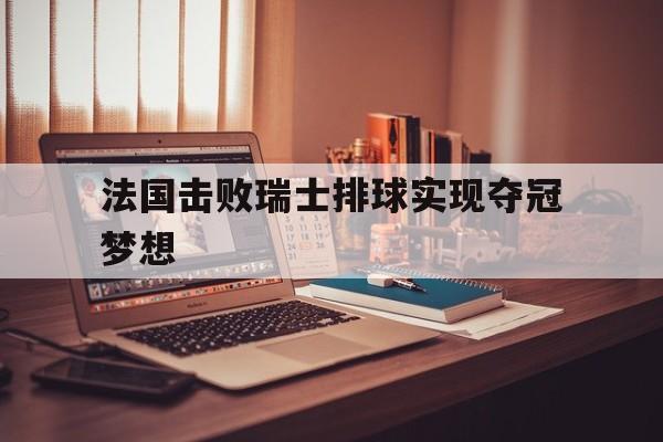 开yun官网-法国击败瑞士排球实现夺冠梦想