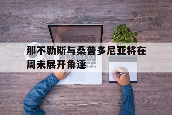 开云体育网址-关于那不勒斯与桑普多尼亚将在周末展开角逐的信息